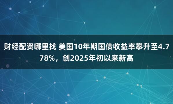 财经配资哪里找 美国10年期国债收益率攀升至4.778%，创2025年初以来新高