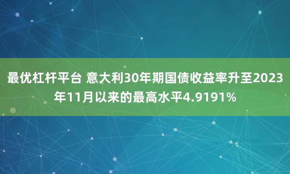 最优杠杆平台 意大利30年期国债收益率升至2023年11月以来的最高水平4.9191%