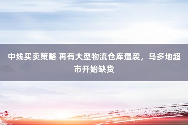 中线买卖策略 再有大型物流仓库遭袭，乌多地超市开始缺货