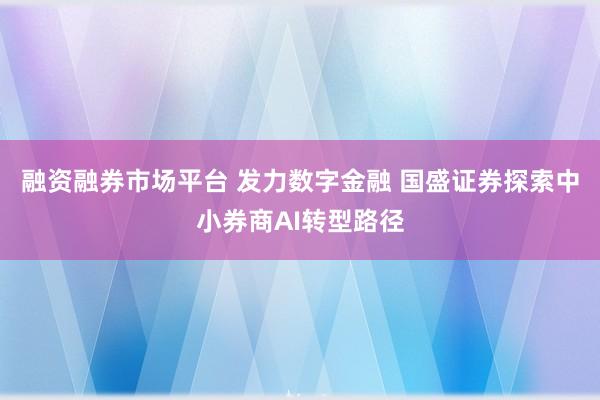 融资融券市场平台 发力数字金融 国盛证券探索中小券商AI转型路径
