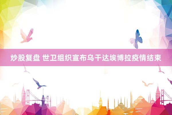 炒股复盘 世卫组织宣布乌干达埃博拉疫情结束