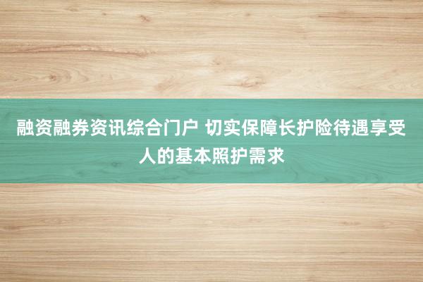 融资融券资讯综合门户 切实保障长护险待遇享受人的基本照护需求