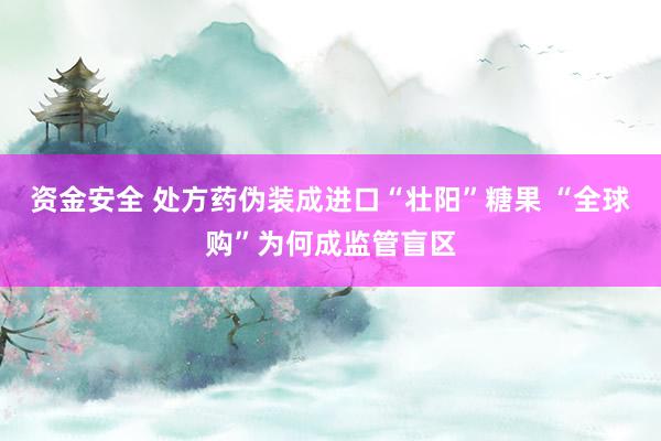 资金安全 处方药伪装成进口“壮阳”糖果 “全球购”为何成监管盲区
