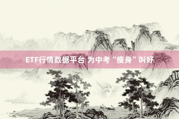 ETF行情数据平台 为中考“瘦身”叫好