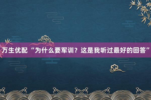 万生优配 “为什么要军训？这是我听过最好的回答”