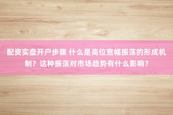 配资实盘开户步骤 什么是高位宽幅振荡的形成机制？这种振荡对市场趋势有什么影响？