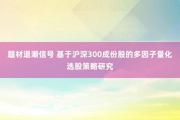 题材退潮信号 基于沪深300成份股的多因子量化选股策略研究