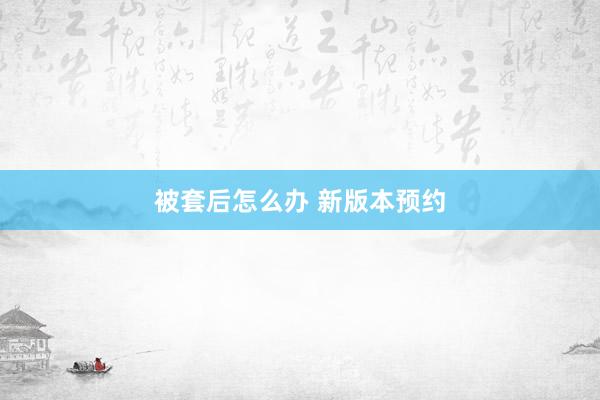 被套后怎么办 新版本预约
