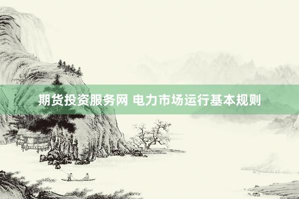 期货投资服务网 电力市场运行基本规则