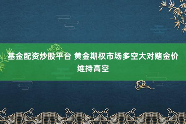 基金配资炒股平台 黄金期权市场多空大对赌金价维持高空