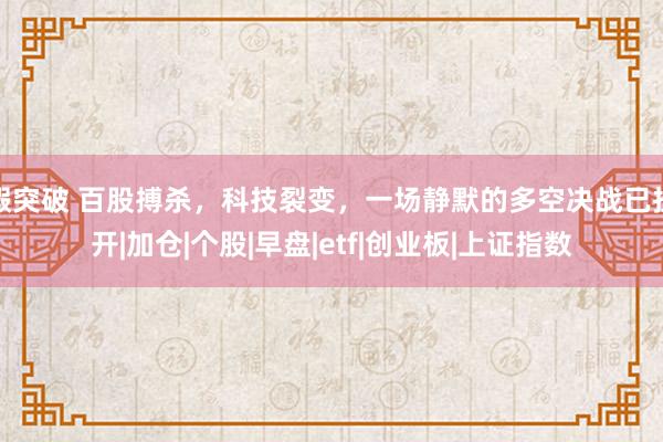 假突破 百股搏杀，科技裂变，一场静默的多空决战已拉开|加仓|个股|早盘|etf|创业板|上证指数