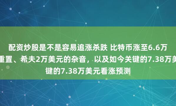 配资炒股是不是容易追涨杀跌 比特币涨至6.6万美元：杠杆重置、希夫2万美元的杂音，以及如今关键的7.38万美元看涨预测