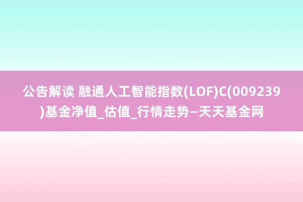 公告解读 融通人工智能指数(LOF)C(009239)基金净值_估值_行情走势—天天基金网