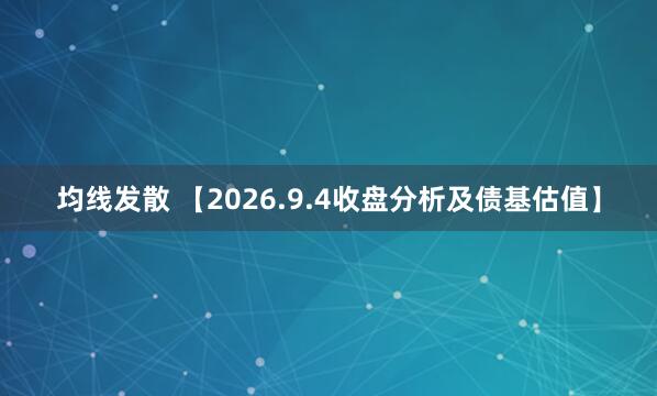 均线发散 【2026.9.4收盘分析及债基估值】
