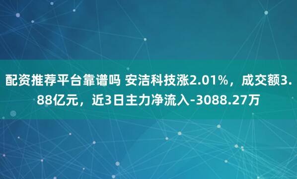 配资推荐平台靠谱吗 安洁科技涨2.01%，成交额3.88亿元，近3日主力净流入-3088.27万