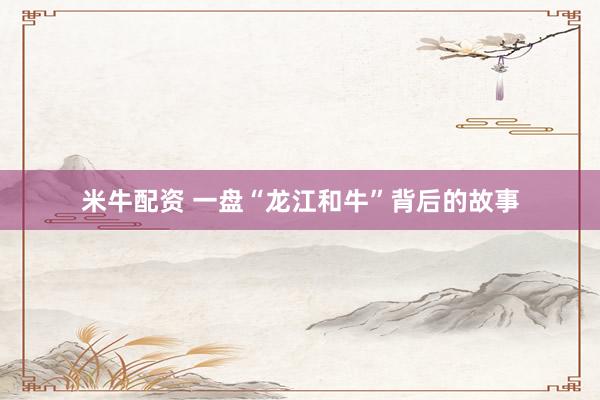 米牛配资 一盘“龙江和牛”背后的故事