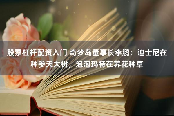 股票杠杆配资入门 奇梦岛董事长李鹏：迪士尼在种参天大树，泡泡玛特在养花种草