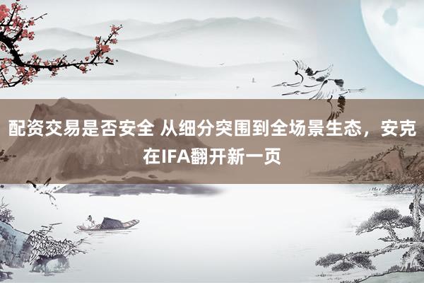 配资交易是否安全 从细分突围到全场景生态，安克在IFA翻开新一页