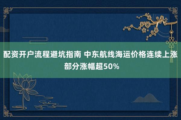 配资开户流程避坑指南 中东航线海运价格连续上涨 部分涨幅超50%