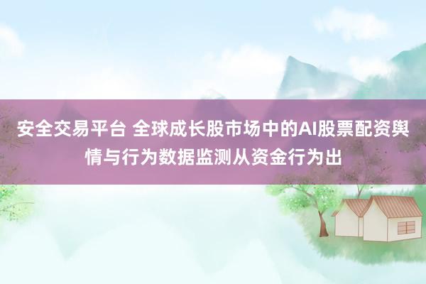 安全交易平台 全球成长股市场中的AI股票配资舆情与行为数据监测从资金行为出