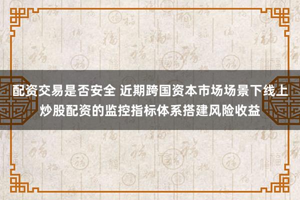 配资交易是否安全 近期跨国资本市场场景下线上炒股配资的监控指标体系搭建风险收益