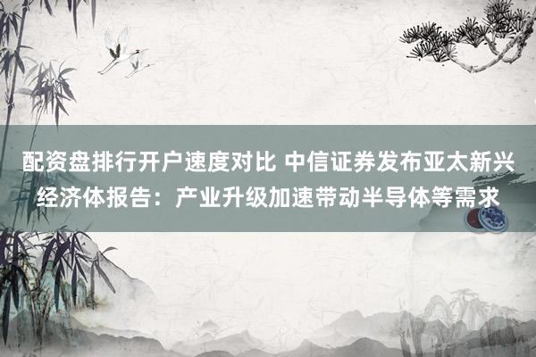 配资盘排行开户速度对比 中信证券发布亚太新兴经济体报告：产业升级加速带动半导体等需求