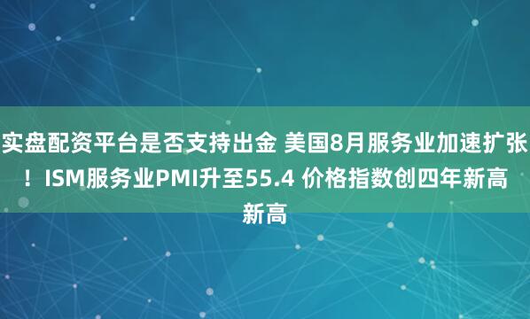 实盘配资平台是否支持出金 美国8月服务业加速扩张！ISM服务业PMI升至55.4 价格指数创四年新高