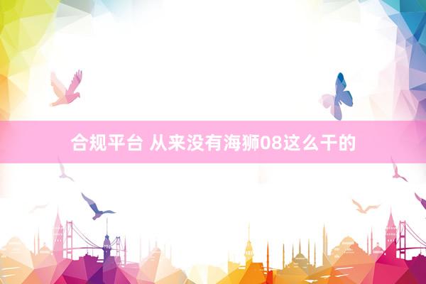 合规平台 从来没有海狮08这么干的