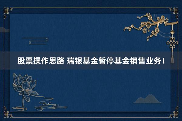 股票操作思路 瑞银基金暂停基金销售业务！