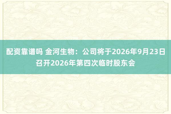 配资靠谱吗 金河生物：公司将于2026年9月23日召开2026年第四次临时股东会