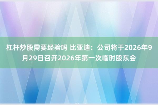 杠杆炒股需要经验吗 比亚迪：公司将于2026年9月29日召开2026年第一次临时股东会