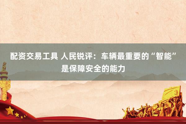 配资交易工具 人民锐评：车辆最重要的“智能”是保障安全的能力
