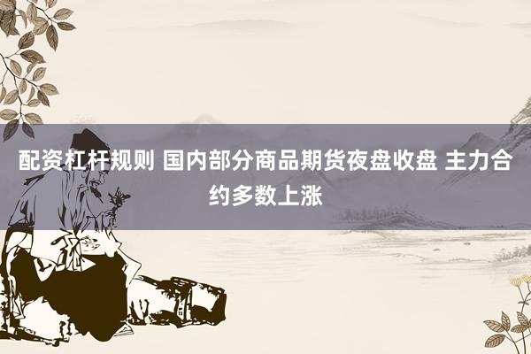 配资杠杆规则 国内部分商品期货夜盘收盘 主力合约多数上涨