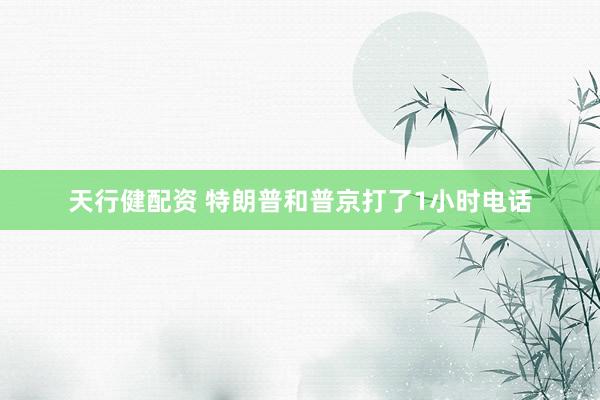天行健配资 特朗普和普京打了1小时电话