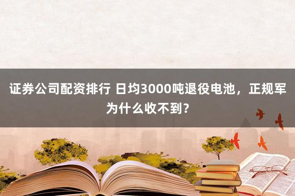 证券公司配资排行 日均3000吨退役电池，正规军为什么收不到？