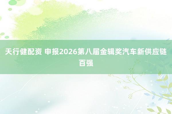 天行健配资 申报2026第八届金辑奖汽车新供应链百强