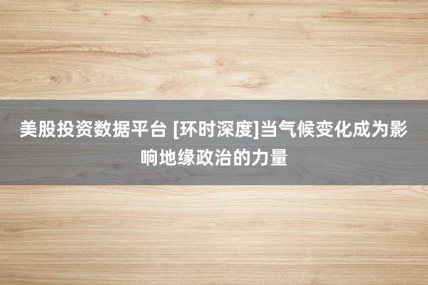 美股投资数据平台 [环时深度]当气候变化成为影响地缘政治的力量