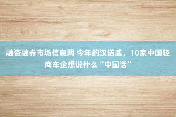 融资融券市场信息网 今年的汉诺威，10家中国轻商车企想说什么“中国话”