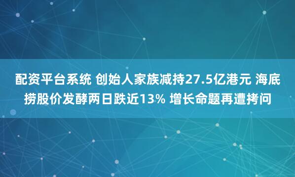 配资平台系统 创始人家族减持27.5亿港元 海底捞股价发酵两日跌近13% 增长命题再遭拷问