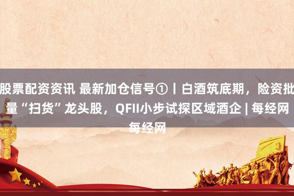股票配资资讯 最新加仓信号①丨白酒筑底期，险资批量“扫货”龙头股，QFII小步试探区域酒企 | 每经网