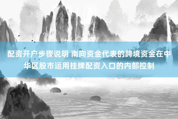 配资开户步骤说明 南向资金代表的跨境资金在中华区股市运用挂牌配资入口的内部控制