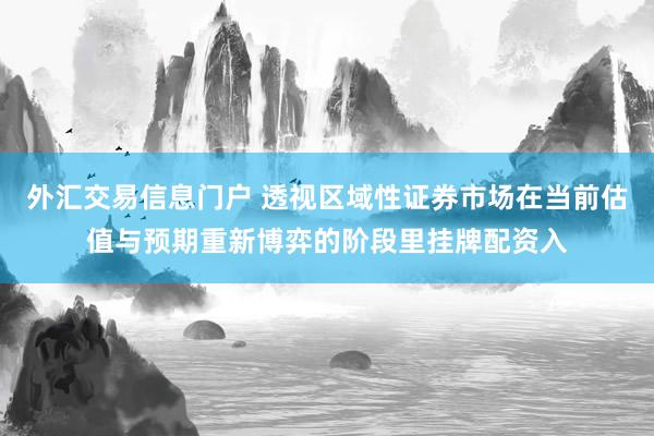 外汇交易信息门户 透视区域性证券市场在当前估值与预期重新博弈的阶段里挂牌配资入