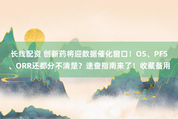 长线配资 创新药将迎数据催化窗口！OS、PFS、ORR还都分不清楚？速查指南来了！收藏备用