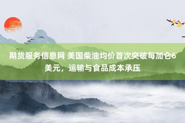 期货服务信息网 美国柴油均价首次突破每加仑6美元，运输与食品成本承压