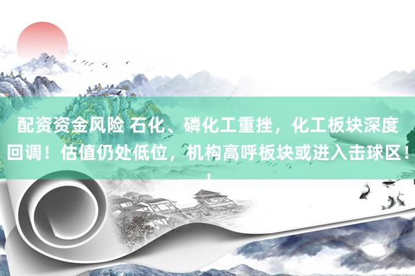 配资资金风险 石化、磷化工重挫，化工板块深度回调！估值仍处低位，机构高呼板块或进入击球区！