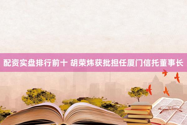 配资实盘排行前十 胡荣炜获批担任厦门信托董事长