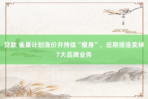 贷款 雀巢计划涨价并持续“瘦身”,近期接连卖掉7大品牌业务
