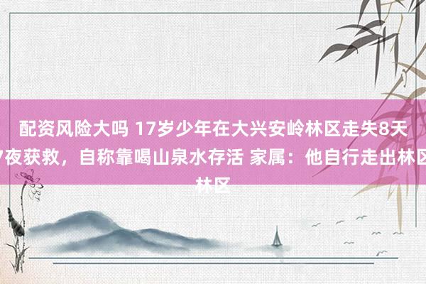 配资风险大吗 17岁少年在大兴安岭林区走失8天7夜获救，自称靠喝山泉水存活 家属：他自行走出林区