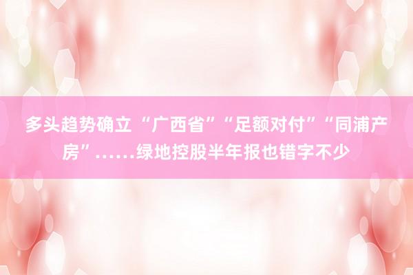 多头趋势确立 “广西省”“足额对付”“同浦产房”……绿地控股半年报也错字不少