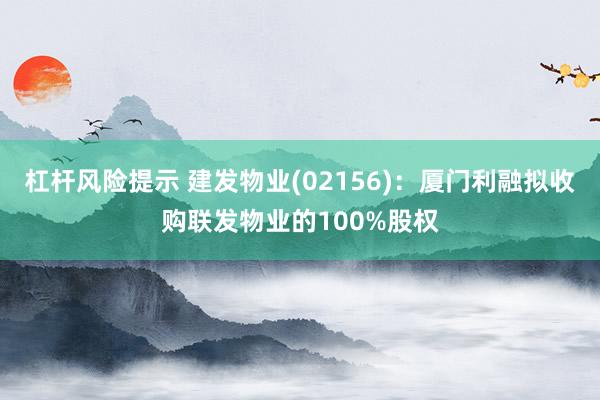 杠杆风险提示 建发物业(02156)：厦门利融拟收购联发物业的100%股权